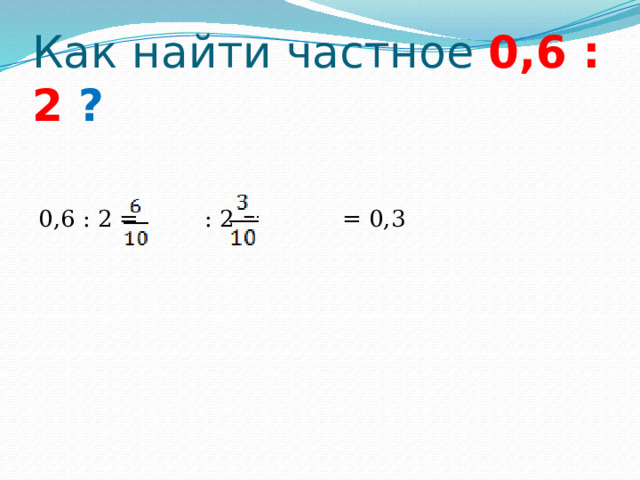 Как найти частное 0,6 : 2 ? 0,6 : 2 = : 2 = = 0,3