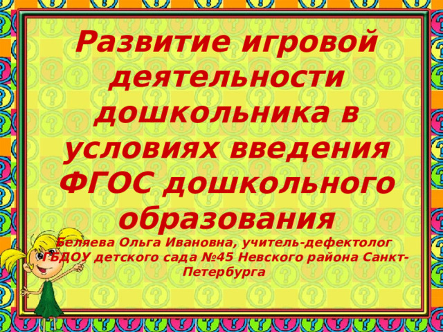 Развитие игровой деятельности дошкольника в условиях введения ФГОС дошкольного образования  Беляева Ольга Ивановна, учитель-дефектолог  ГБДОУ детского сада №45 Невского района Санкт-Петербурга