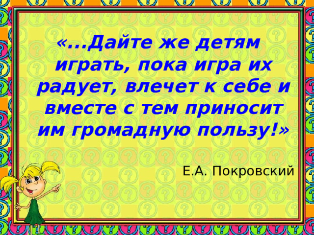 «...Дайте же детям играть, пока игра их радует, влечет к себе и вместе с тем приносит им громадную пользу!»  Е.А. Покровский