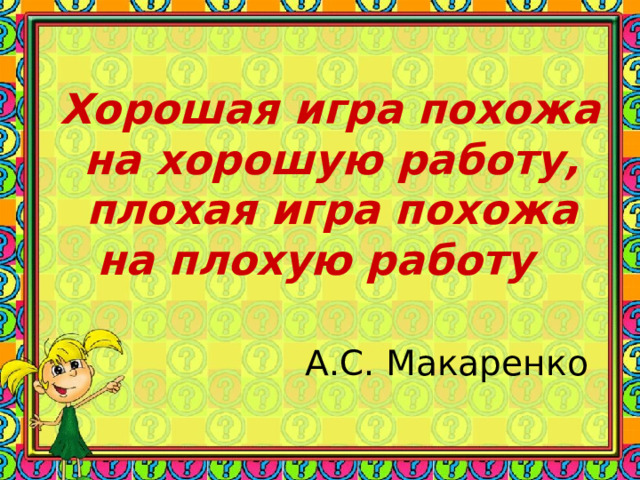 Хорошая игра похожа на хорошую работу, плохая игра похожа на плохую работу   А.С. Макаренко