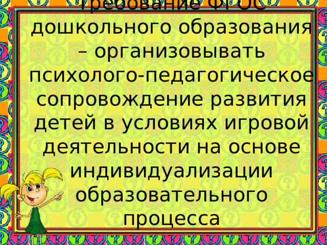 Требование ФГОС дошкольного образования – организовывать психолого-педагогическое сопровождение развития детей в условиях игровой деятельности на основе индивидуализации образовательного процесса