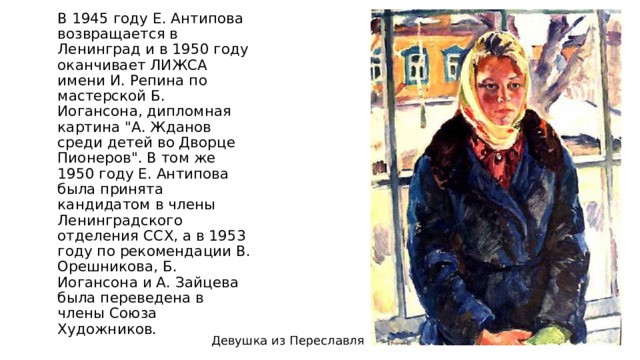 В 1945 году Е. Антипова возвращается в Ленинград и в 1950 году оканчивает ЛИЖСА имени И. Репина по мастерской Б. Иогансона, дипломная картина 