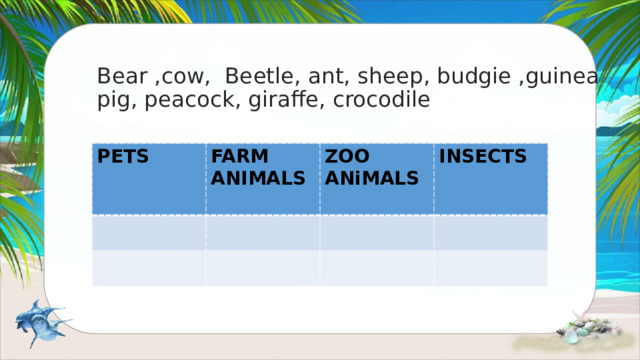 Bear ,cow, Beetle, ant, sheep, budgie ,guinea pig, peacock, giraffe, crocodile PETS FARM ANIMALS ZOO ANiMALS INSECTS