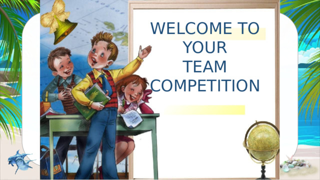 WELCOME TO YOUR TEAM COMPETITION