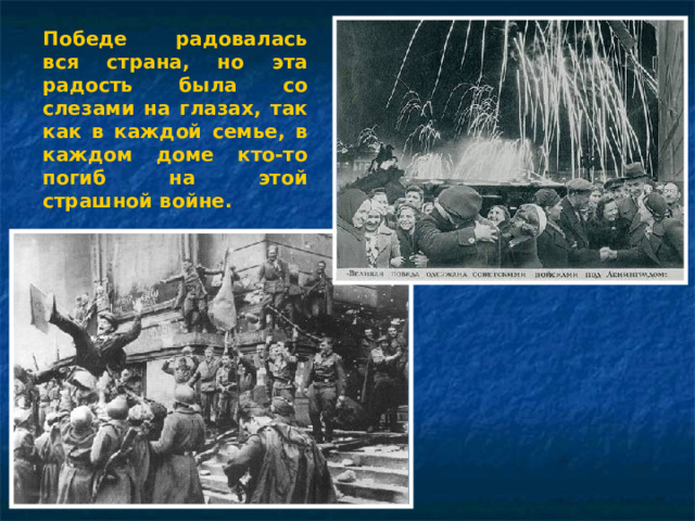 Победе радовалась вся страна, но эта радость была со слезами на глазах, так как в каждой семье, в каждом доме кто-то погиб на этой страшной войне.