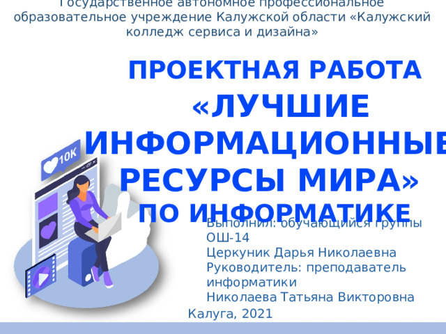 Государственное автономное профессиональное образовательное учреждение Калужской области «Калужский колледж сервиса и дизайна» Проектная работа  «Лучшие информационные ресурсы мира» по информатике Выполнил: обучающийся группы ОШ-14 Церкуник Дарья Николаевна Руководитель: преподаватель информатики Николаева Татьяна Викторовна Калуга, 2021