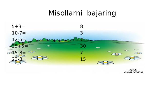 Misollarni bajaring 5+3= 8 10-7= 3 12-5= 7 25+5= 30 15-8= 7 23-8= 15