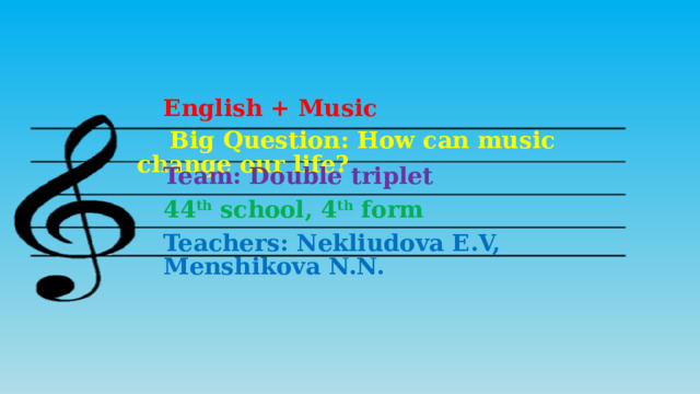 English + Music  Big Question: How can music change our life? Team: Double triplet 44 th school, 4 th form Teachers: Nekliudova E.V, Menshikova N.N.