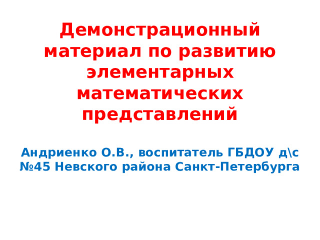 Демонстрационный материал по развитию элементарных математических представлений   Андриенко О.В., воспитатель ГБДОУ д\с №45 Невского района Санкт-Петербурга