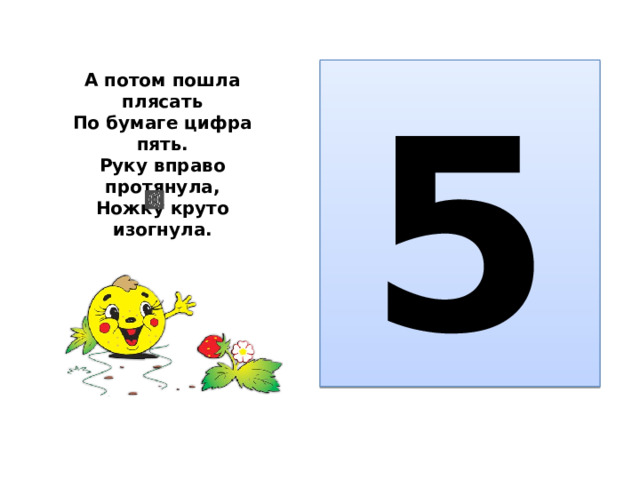 5 А потом пошла плясать  По бумаге цифра пять.  Руку вправо протянула,  Ножку круто изогнула.