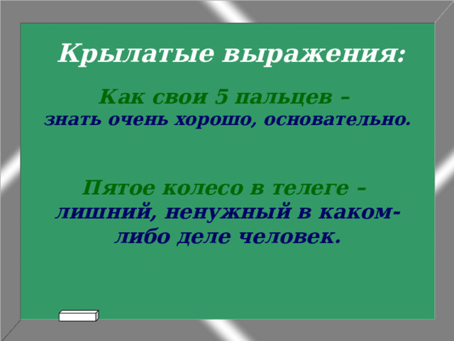 Крылатые выражения: Как свои 5 пальцев –  знать очень хорошо, основательно.   Пятое колесо в телеге –  лишний, ненужный в каком-либо деле человек.