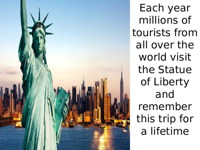 Each year millions of tourists from all over the world visit the Statue of Liberty and remember this trip for a lifetime