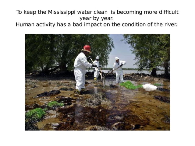 To keep the Mississippi water clean is becoming more difficult year by year.  Human activity has a bad impact on the condition of the river.