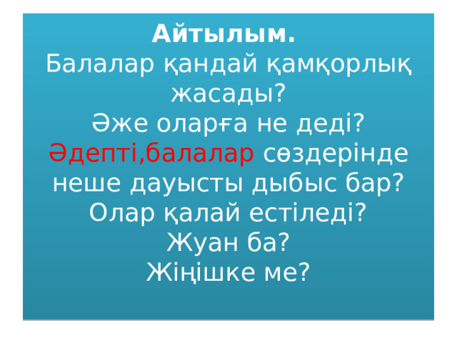 Айтылым.  Балалар қандай қамқорлық жасады?  Әже оларға не деді?  Әдепті,балалар сөздерінде неше дауысты дыбыс бар?  Олар қалай естіледі?  Жуан ба?  Жіңішке ме?