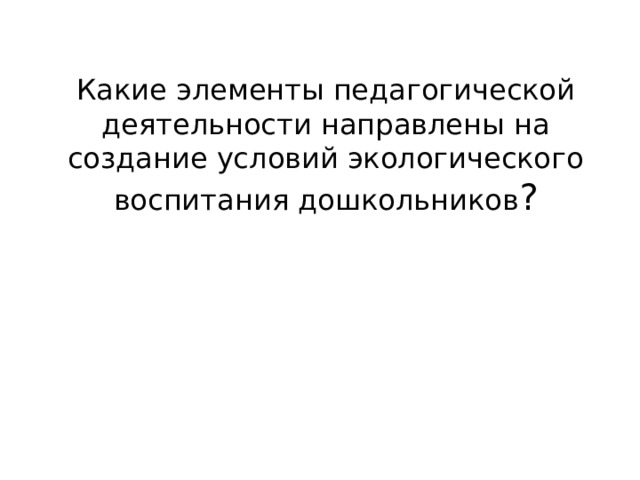 Какие элементы педагогической деятельности направлены на создание условий экологического воспитания дошкольников ?