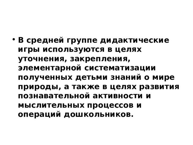 В средней группе дидактические игры используются в целях уточнения, закрепления, элементарной систематизации полученных детьми знаний о мире природы, а также в целях развития познавательной активности и мыслительных процессов и операций дошкольников.