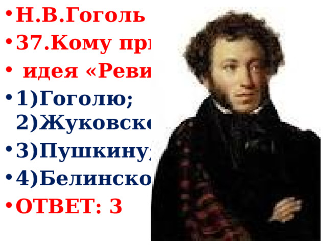 Н.В.Гоголь 37.Кому принадлежала  идея «Ревизора»: 1)Гоголю; 2)Жуковскому; 3)Пушкину; 4)Белинскому. ОТВЕТ: 3