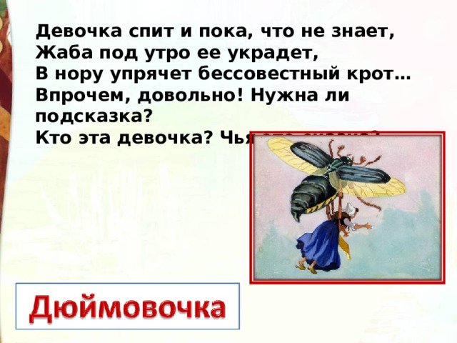 Девочка спит и пока, что не знает, Жаба под утро ее украдет, В нору упрячет бессовестный крот… Впрочем, довольно! Нужна ли подсказка? Кто эта девочка? Чья это сказка?  