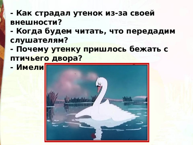 - Как страдал утенок из-за своей внешности? - Когда будем читать, что передадим слушателям? - Почему утенку пришлось бежать с птичьего двора? - Имели ли все на это право?