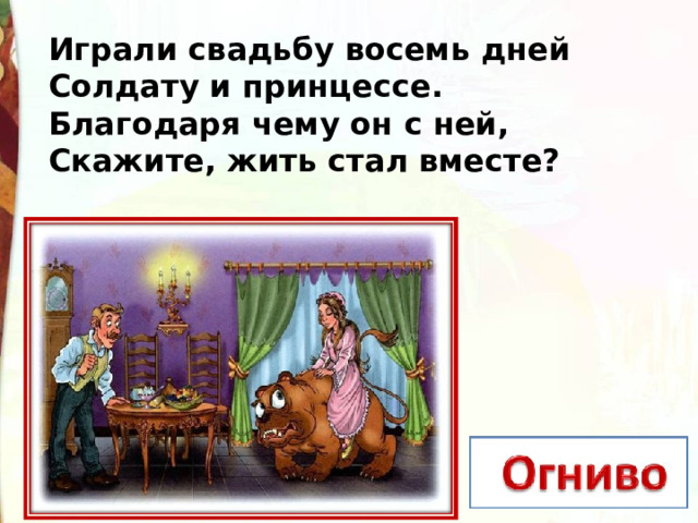 Играли свадьбу восемь дней Солдату и принцессе. Благодаря чему он с ней, Скажите, жить стал вместе?