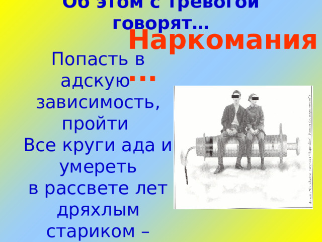 Об этом с тревогой говорят… Наркомания... Попасть в адскую зависимость, пройти Все круги ада и умереть  в рассвете лет дряхлым стариком –  вот цена излишнего  любопытства и ложной романтики.