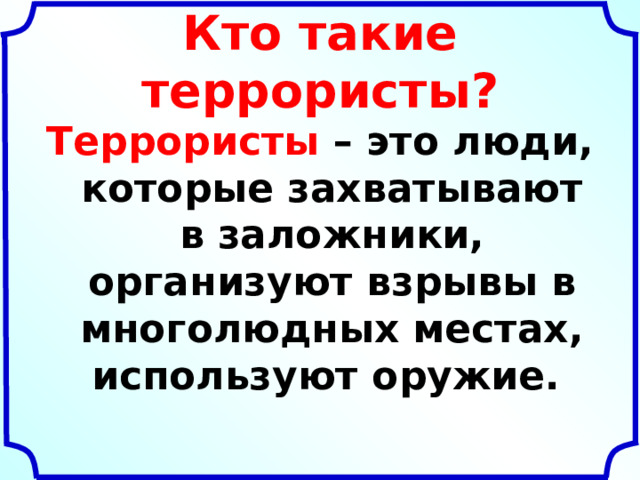 Кто такие террористы? Террористы – это люди, которые захватывают в заложники, организуют взрывы в многолюдных местах, используют оружие.