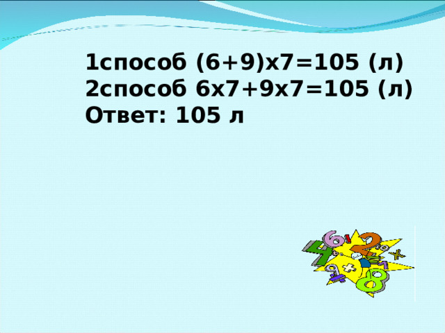 1способ (6+9)х7=105 (л) 2способ 6х7+9х7=105 (л) Ответ: 105 л