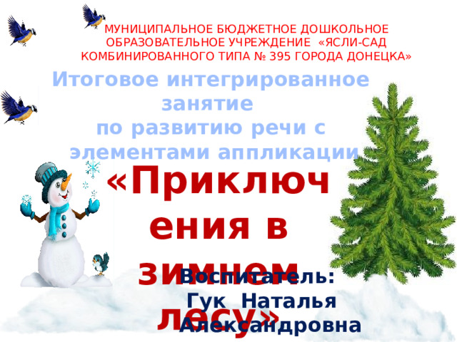 МУНИЦИПАЛЬНОЕ БЮДЖЕТНОЕ ДОШКОЛЬНОЕ ОБРАЗОВАТЕЛЬНОЕ УЧРЕЖДЕНИЕ «ЯСЛИ-САД КОМБИНИРОВАННОГО ТИПА № 395 ГОРОДА ДОНЕЦКА» Итоговое интегрированное занятие по развитию речи с  элементами аппликации «Приключения в зимнем лесу» Воспитатель:  Гук Наталья Александровна