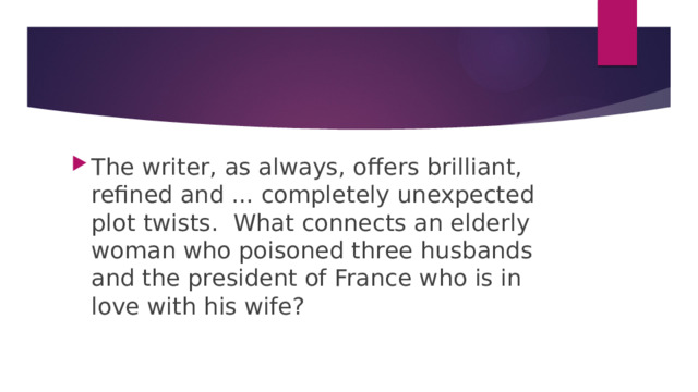 The writer, as always, offers brilliant, refined and ... completely unexpected plot twists. What connects an elderly woman who poisoned three husbands and the president of France who is in love with his wife?