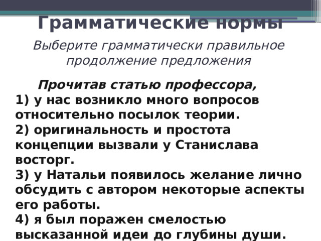 Грамматические нормы Выберите грамматически правильное продолжение предложения  Прочитав статью профессора, 1) у нас возникло много вопросов относительно посылок теории. 2) оригинальность и простота концепции вызвали у Станислава восторг. 3) у Натальи появилось желание лично обсудить с автором некоторые аспекты его работы. 4) я был поражен смелостью высказанной идеи до глубины души.