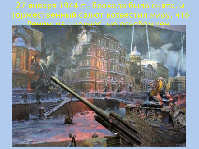 27 января 1944 г. блокада была снята, и торжественный салют возвестил миру, что Ленинград полностью освобожден.
