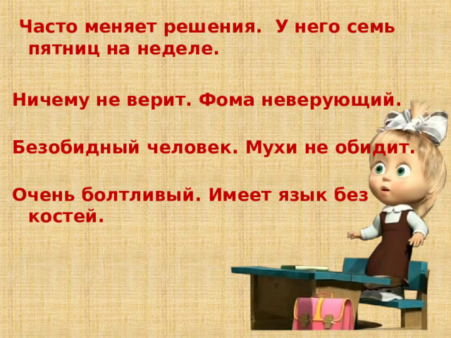    Часто меняет решения.  У него семь пятниц на неделе.  Ничему не верит. Фома неверующий.    Безобидный человек. Мухи не обидит.    Очень болтливый. Имеет язык без костей.       