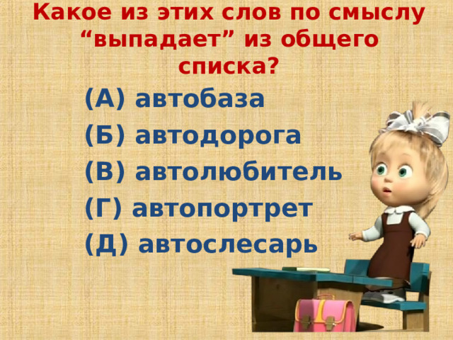 Какое из этих слов по смыслу “выпадает” из общего списка?   (А) автобаза (Б) автодорога (В) автолюбитель (Г) автопортрет (Д) автослесарь