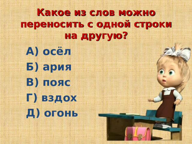 Какое из слов можно переносить с одной строки на другую? А) осёл Б) ария В) пояс Г) вздох Д) огонь