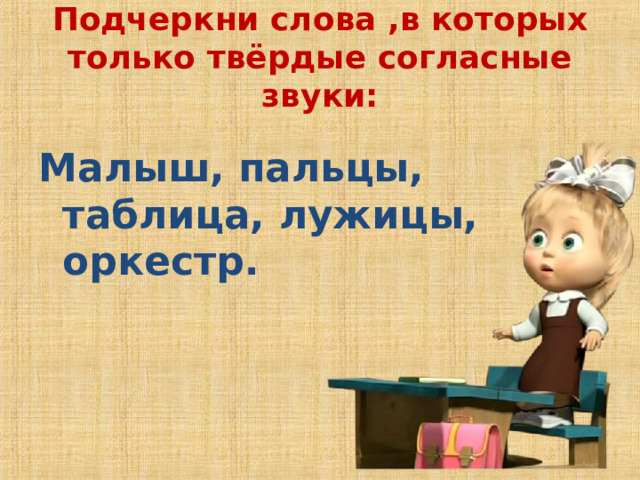 Подчеркни слова ,в которых только твёрдые согласные звуки:   Малыш, пальцы, таблица, лужицы, оркестр.