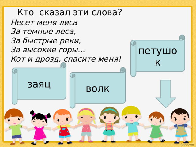    Кто  сказал эти слова?  Несет меня лиса  За темные леса,  За быстрые реки,  За высокие горы…  Кот и дрозд, спасите меня!  петушок заяц волк