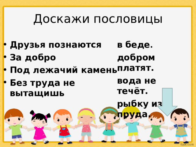 Доскажи пословицы Друзья познаются За добро Под лежачий камень Без труда не вытащишь в  беде . добром платят. вода не течёт. рыбку  из пруда.