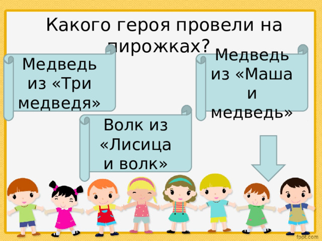   Какого героя провели на пирожках? Медведь из «Три медведя» Медведь из «Маша и медведь» Волк из «Лисица и волк»