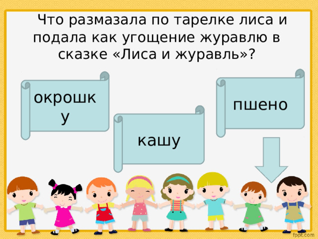    Что размазала по тарелке лиса и подала как угощение журавлю в сказке «Лиса и журавль»? пшено окрошку кашу