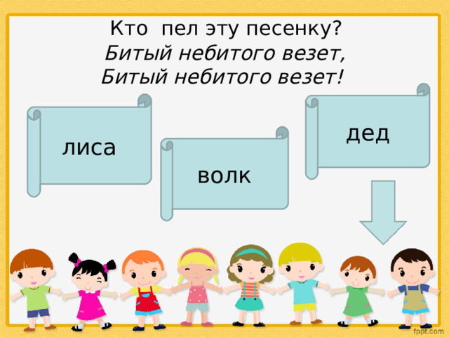    Кто  пел эту песенку?    Битый небитого везет,  Битый небитого везет!   дед лиса волк