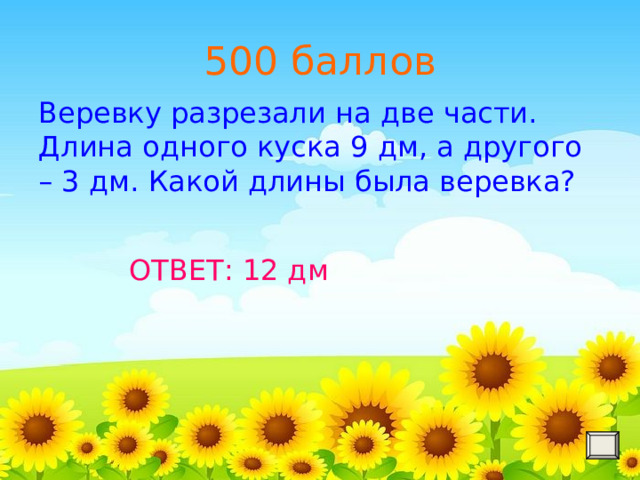 500 баллов Веревку разрезали на две части. Длина одного куска 9 дм, а другого – 3 дм. Какой длины была веревка? ОТВЕТ: 12 дм