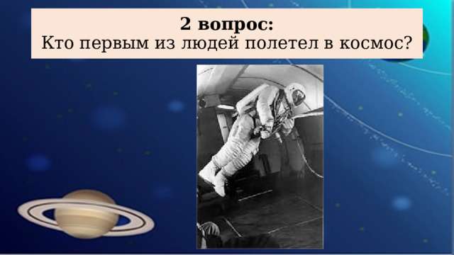 2 вопрос:  Кто первым из людей полетел в космос?