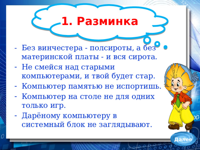 1. Разминка - Без винчестера - полсироты, а без материнской платы - и вся сирота. Не смейся над старыми компьютерами, и твой будет стар. Компьютер памятью не испортишь. Компьютер на столе не для одних только игр. Дарёному компьютеру в системный блок не заглядывают. Далее