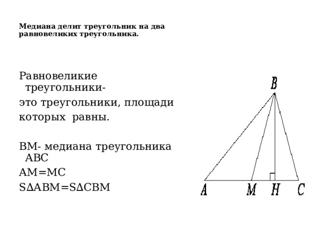Медиана делит треугольник на два  равновеликих треугольника.    Равновеликие треугольники- это треугольники, площади которых равны. ВМ- медиана треугольника АВС АМ=МС S∆АВМ=S∆СВМ