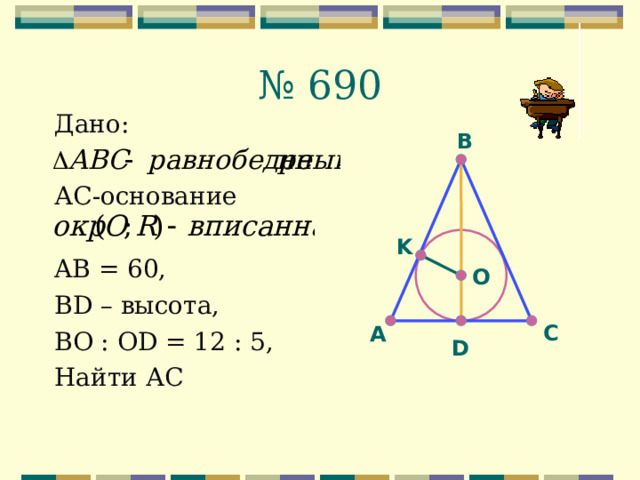 № 690 Дано: АС-основание AB = 60, BD – высота, ВО : OD = 12 : 5, Найти АС В K O С А D