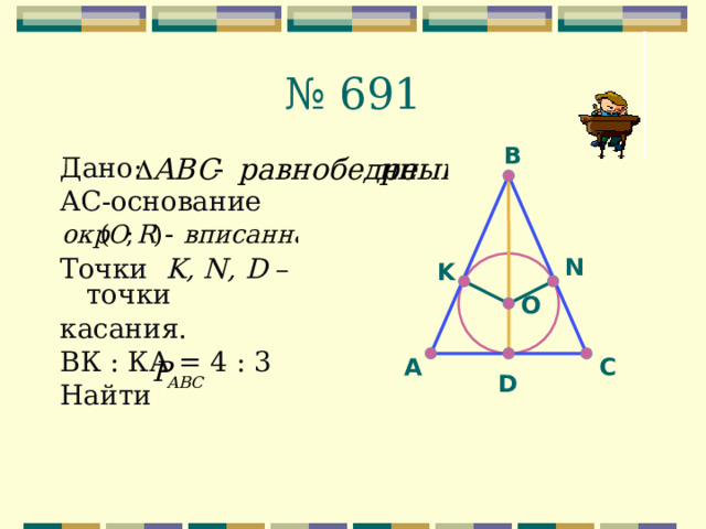 № 691 В Дано: АС-основание Точки K, N, D – точки касания. ВК : КА = 4 : 3 Найти N K O С А D