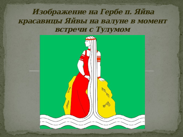 Изображение на Гербе п. Яйва  красавицы Яйвы на валуне в момент встречи с Тулумом