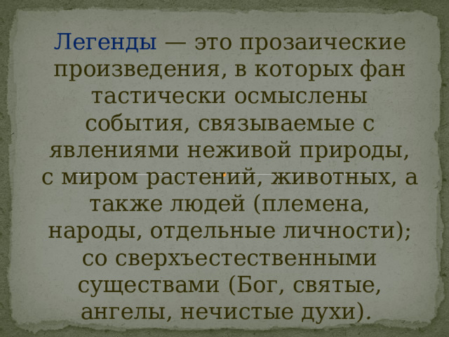 Легенды — это прозаические произведения, в которых фан­тастически осмыслены события, связываемые с явлениями неживой природы, с миром растений, животных, а также людей (племена, народы, отдельные личности); со сверхъестествен­ными существами (Бог, святые, ангелы, нечистые духи) .