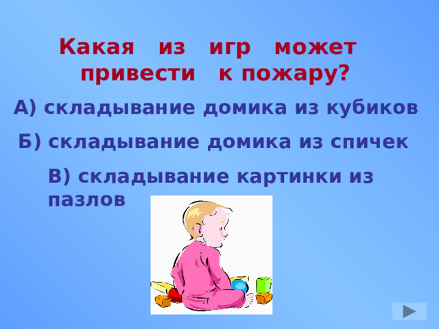 Какая из игр может привести к пожару? А) складывание домика из кубиков Б) складывание домика из спичек В) складывание картинки из пазлов