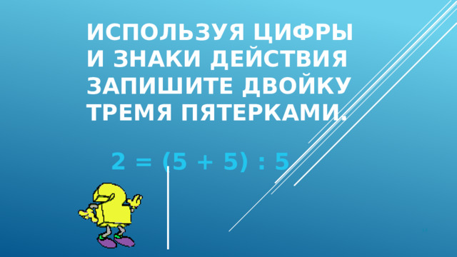 Используя цифры и знаки действия запишите двойку тремя пятерками. 2 = (5 + 5) : 5